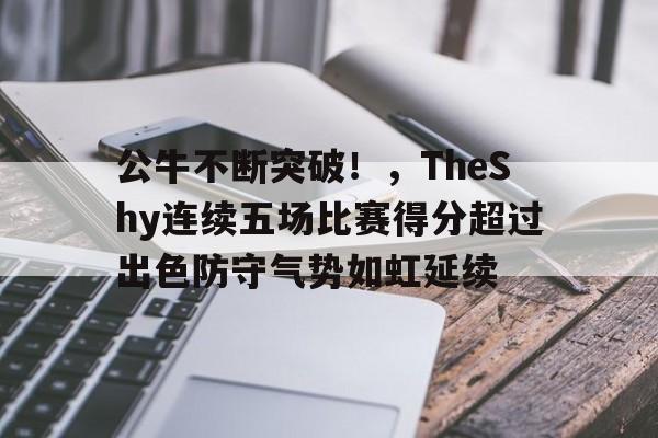 公牛不断突破！，TheShy连续五场比赛得分超过出色防守气势如虹延续的简单介绍-九游APP