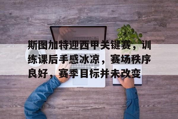 斯图加特迎西甲关键赛，训练课后手感冰凉，赛场秩序良好，赛季目标并未改变的简单介绍-九游官网