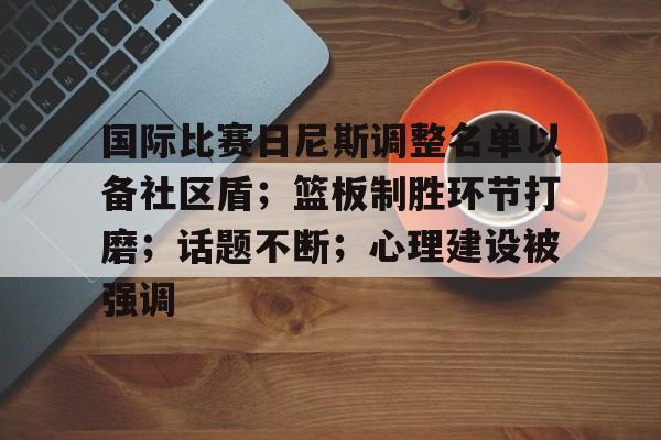 国际比赛日尼斯调整名单以备社区盾；篮板制胜环节打磨；话题不断；心理建设被强调的简单介绍-九游互动