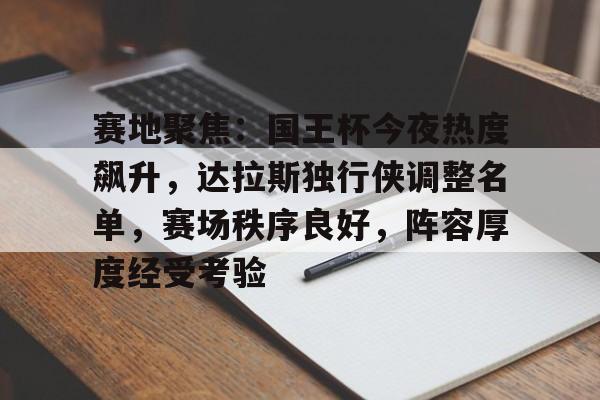 包含赛地聚焦：国王杯今夜热度飙升，达拉斯独行侠调整名单，赛场秩序良好，阵容厚度经受考验的词条-九游官网