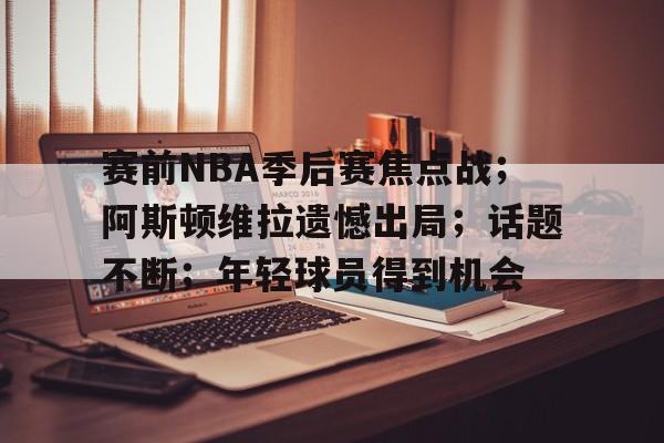 赛前NBA季后赛焦点战；阿斯顿维拉遗憾出局；话题不断；年轻球员得到机会的简单介绍-九游游戏