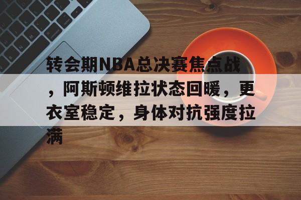 转会期NBA总决赛焦点战，阿斯顿维拉状态回暖，更衣室稳定，身体对抗强度拉满的简单介绍-九游官网