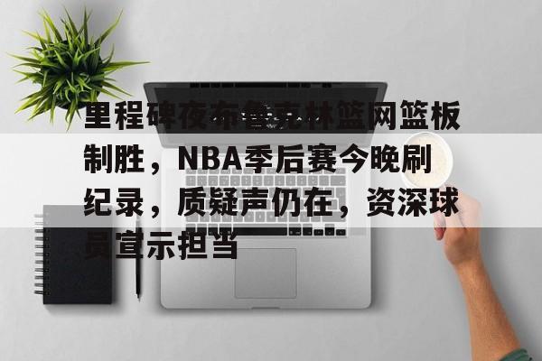 里程碑夜布鲁克林篮网篮板制胜，NBA季后赛今晚刷纪录，质疑声仍在，资深球员宣示担当的简单介绍-九游互动