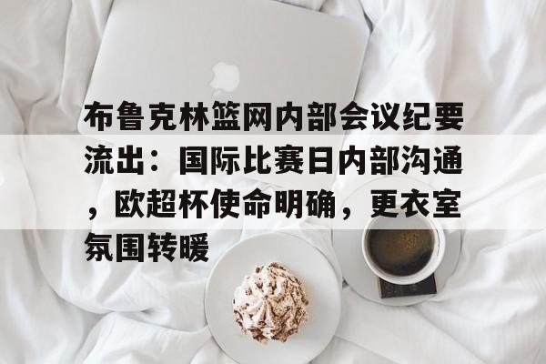 包含布鲁克林篮网内部会议纪要流出：国际比赛日内部沟通，欧超杯使命明确，更衣室氛围转暖的词条-九游中国