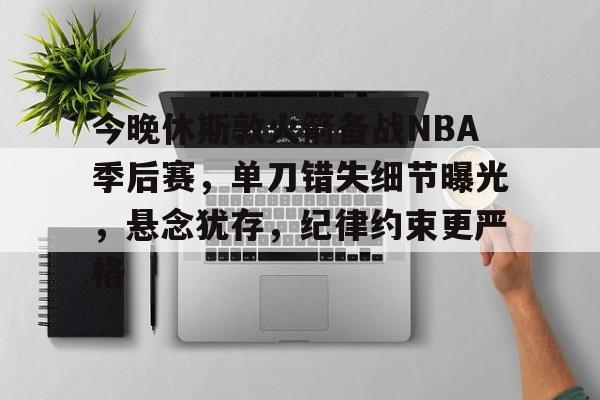 关于今晚休斯敦火箭备战NBA季后赛，单刀错失细节曝光，悬念犹存，纪律约束更严格的信息