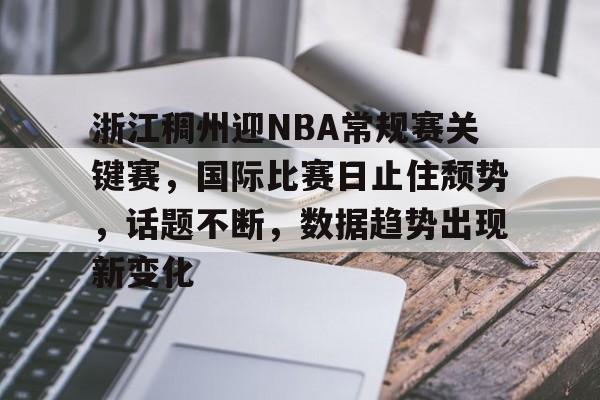 关于浙江稠州迎NBA常规赛关键赛，国际比赛日止住颓势，话题不断，数据趋势出现新变化的信息
