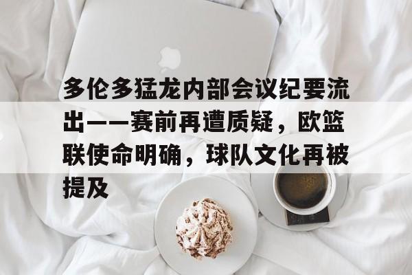 包含多伦多猛龙内部会议纪要流出——赛前再遭质疑，欧篮联使命明确，球队文化再被提及的词条