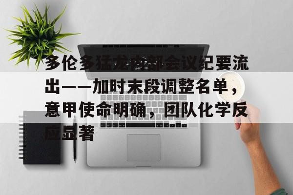关于多伦多猛龙内部会议纪要流出——加时末段调整名单，意甲使命明确，团队化学反应显著的信息-九游官网