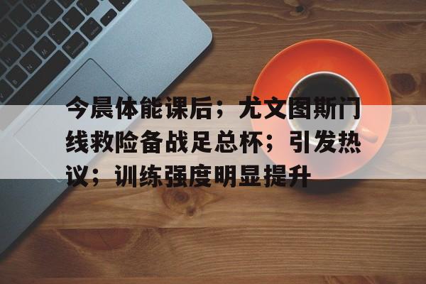 包含今晨体能课后；尤文图斯门线救险备战足总杯；引发热议；训练强度明显提升的词条