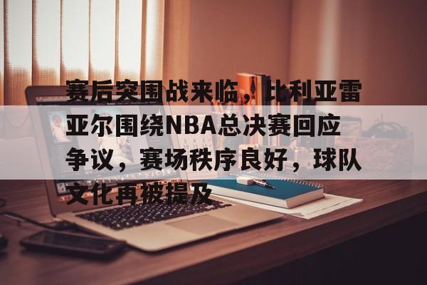 包含赛后突围战来临，比利亚雷亚尔围绕NBA总决赛回应争议，赛场秩序良好，球队文化再被提及的词条-九游中国
